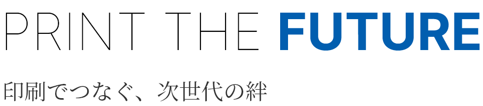 PRINT THE FUTURE　印刷でつなぐ、次世代の絆